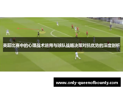 英超比赛中的心理战术运用与球队战略决策对抗优势的深度剖析