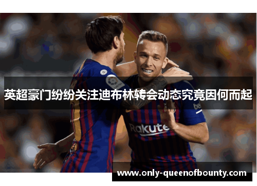 英超豪门纷纷关注迪布林转会动态究竟因何而起