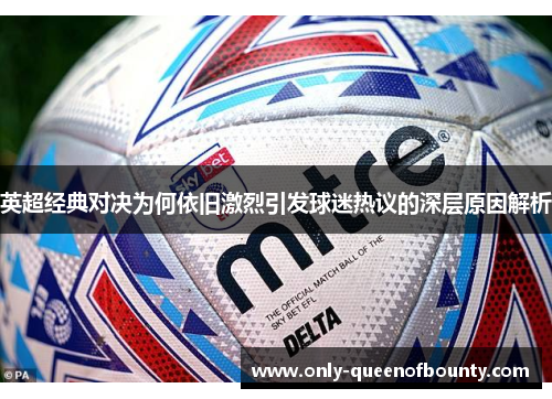 英超经典对决为何依旧激烈引发球迷热议的深层原因解析 英超经典对决为何依旧激烈引发球迷热议的深层原因解析