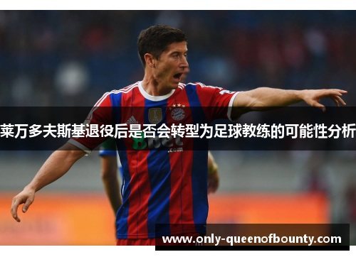 莱万多夫斯基退役后是否会转型为足球教练的可能性分析 莱万多夫斯基退役后是否会转型为足球教练的可能性分析