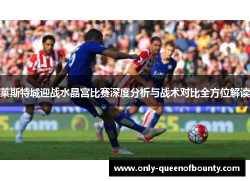 莱斯特城迎战水晶宫比赛深度分析与战术对比全方位解读 莱斯特城迎战水晶宫比赛深度分析与战术对比全方位解读