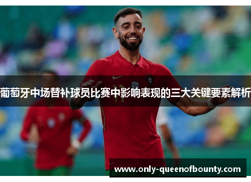 葡萄牙中场替补球员比赛中影响表现的三大关键要素解析