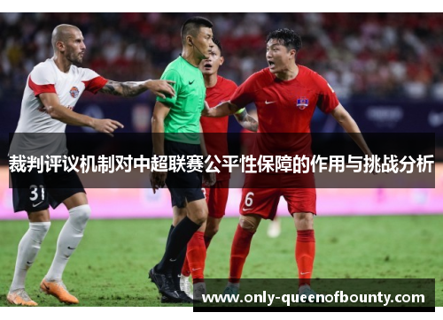 裁判评议机制对中超联赛公平性保障的作用与挑战分析 裁判评议机制对中超联赛公平性保障的作用与挑战分析