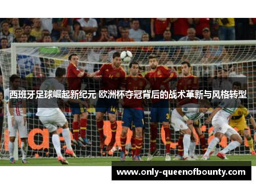 西班牙足球崛起新纪元 欧洲杯夺冠背后的战术革新与风格转型 西班牙足球崛起新纪元 欧洲杯夺冠背后的战术革新与风格转型