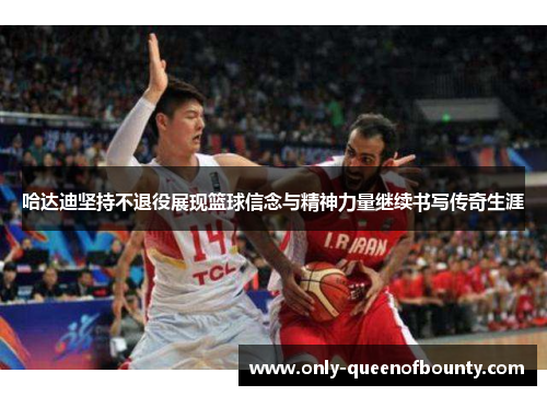 哈达迪坚持不退役展现篮球信念与精神力量继续书写传奇生涯