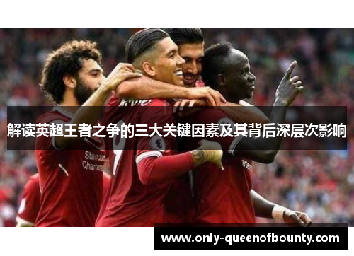 解读英超王者之争的三大关键因素及其背后深层次影响 解读英超王者之争的三大关键因素及其背后深层次影响