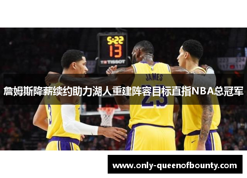 詹姆斯降薪续约助力湖人重建阵容目标直指NBA总冠军 詹姆斯降薪续约助力湖人重建阵容目标直指NBA总冠军