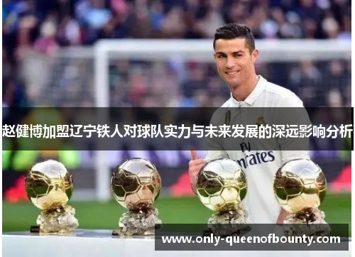 赵健博加盟辽宁铁人对球队实力与未来发展的深远影响分析
