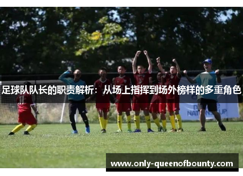 足球队队长的职责解析：从场上指挥到场外榜样的多重角色