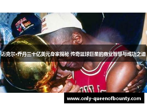 迈克尔·乔丹三十亿美元身家揭秘 传奇篮球巨星的商业智慧与成功之道
