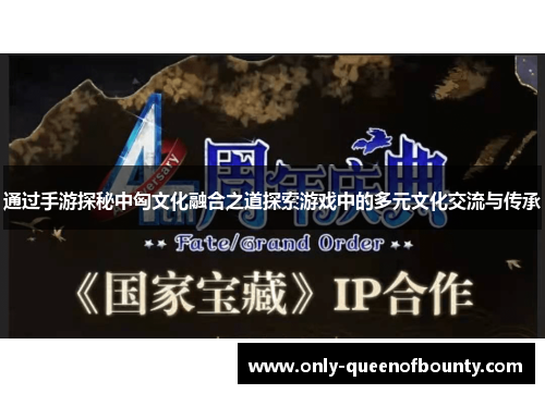 通过手游探秘中匈文化融合之道探索游戏中的多元文化交流与传承