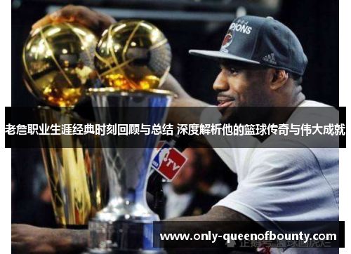 老詹职业生涯经典时刻回顾与总结 深度解析他的篮球传奇与伟大成就 老詹职业生涯经典时刻回顾与总结 深度解析他的篮球传奇与伟大成就