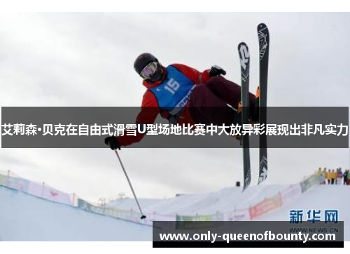 艾莉森·贝克在自由式滑雪U型场地比赛中大放异彩展现出非凡实力