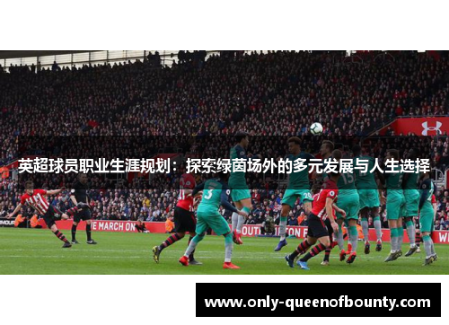 英超球员职业生涯规划:探索绿茵场外的多元发展与人生选择 英超球员职业生涯规划:探索绿茵场外的多元发展与人生选择