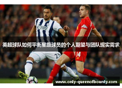 英超球队如何平衡星级球员的个人期望与团队现实需求