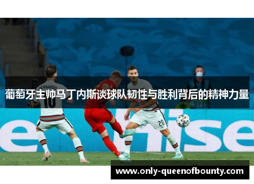 葡萄牙主帅马丁内斯谈球队韧性与胜利背后的精神力量 葡萄牙主帅马丁内斯谈球队韧性与胜利背后的精神力量