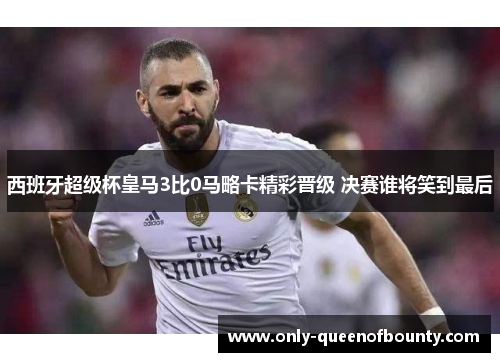 西班牙超级杯皇马3比0马略卡精彩晋级 决赛谁将笑到最后