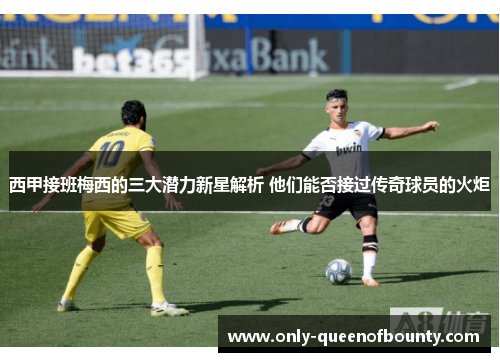 西甲接班梅西的三大潜力新星解析 他们能否接过传奇球员的火炬