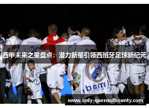 西甲未来之星盘点：潜力新星引领西班牙足球新纪元