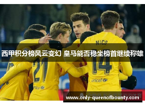西甲积分榜风云变幻 皇马能否稳坐榜首继续称雄