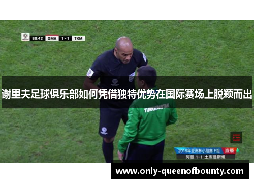 谢里夫足球俱乐部如何凭借独特优势在国际赛场上脱颖而出