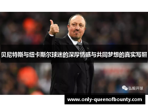 贝尼特斯与纽卡斯尔球迷的深厚情感与共同梦想的真实写照