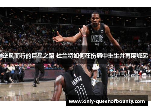 逆风而行的巨星之路 杜兰特如何在伤痛中重生并再度崛起