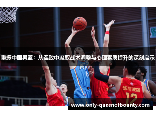重振中国男篮:从连败中汲取战术调整与心理素质提升的深刻启示 重振中国男篮:从连败中汲取战术调整与心理素质提升的深刻启示