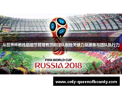 从世界杯教练组细节管理看顶级球队制胜关键力量源泉与团队执行力 从世界杯教练组细节管理看顶级球队制胜关键力量源泉与团队执行力