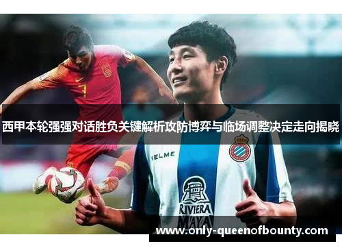西甲本轮强强对话胜负关键解析攻防博弈与临场调整决定走向揭晓