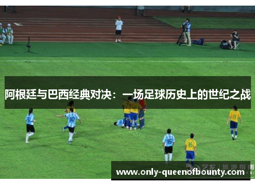 阿根廷与巴西经典对决：一场足球历史上的世纪之战