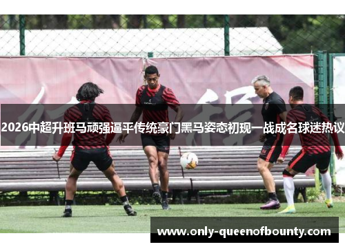 2026中超升班马顽强逼平传统豪门黑马姿态初现一战成名球迷热议