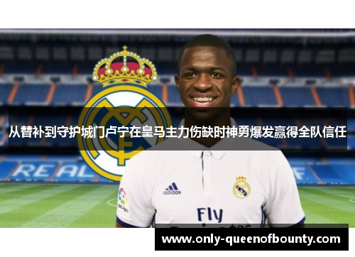 从替补到守护城门卢宁在皇马主力伤缺时神勇爆发赢得全队信任