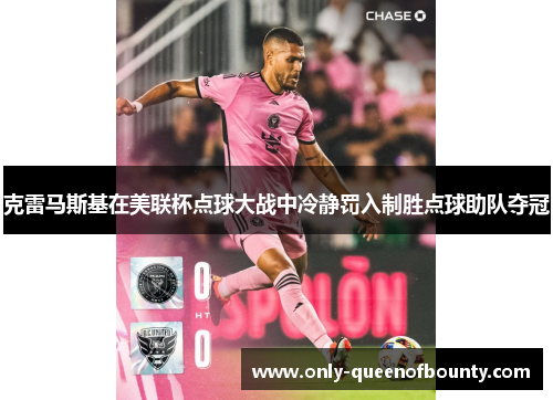 克雷马斯基在美联杯点球大战中冷静罚入制胜点球助队夺冠 克雷马斯基在美联杯点球大战中冷静罚入制胜点球助队夺冠