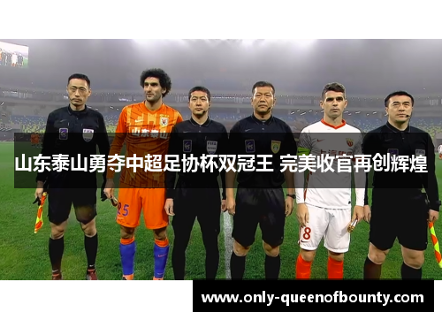 山东泰山勇夺中超足协杯双冠王 完美收官再创辉煌