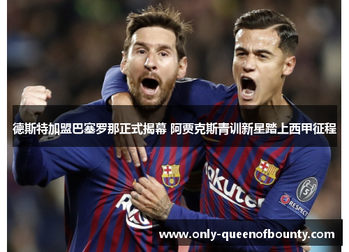 德斯特加盟巴塞罗那正式揭幕 阿贾克斯青训新星踏上西甲征程