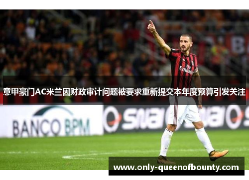 意甲豪门AC米兰因财政审计问题被要求重新提交本年度预算引发关注 意甲豪门AC米兰因财政审计问题被要求重新提交本年度预算引发关注