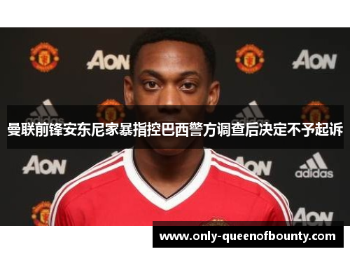 曼联前锋安东尼家暴指控巴西警方调查后决定不予起诉 曼联前锋安东尼家暴指控巴西警方调查后决定不予起诉