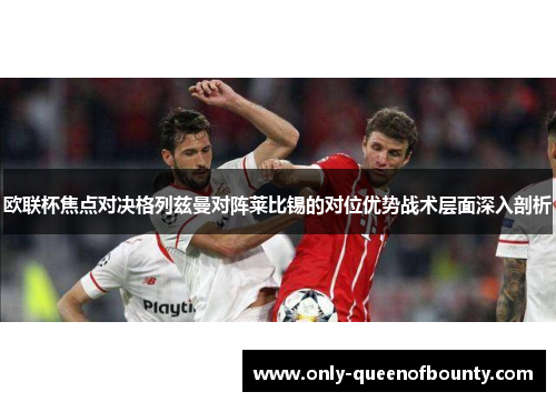 欧联杯焦点对决格列兹曼对阵莱比锡的对位优势战术层面深入剖析