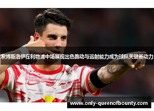 索博斯洛伊在利物浦中场展现出色跑动与远射能力成为球队关键新动力 索博斯洛伊在利物浦中场展现出色跑动与远射能力成为球队关键新动力