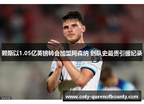 赖斯以1.05亿英镑转会加盟阿森纳 创队史最贵引援纪录