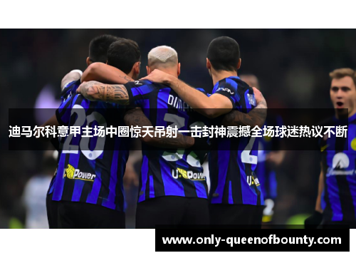 迪马尔科意甲主场中圈惊天吊射一击封神震撼全场球迷热议不断