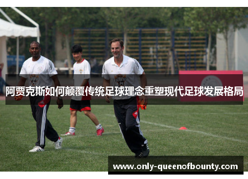 阿贾克斯如何颠覆传统足球理念重塑现代足球发展格局