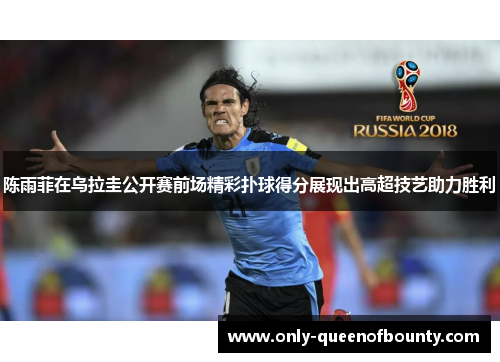 陈雨菲在乌拉圭公开赛前场精彩扑球得分展现出高超技艺助力胜利