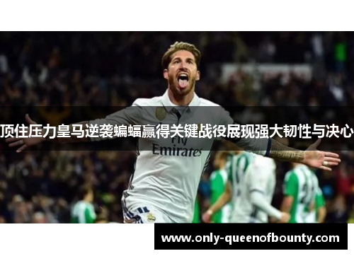 顶住压力皇马逆袭蝙蝠赢得关键战役展现强大韧性与决心