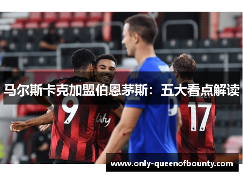 马尔斯卡克加盟伯恩茅斯：五大看点解读