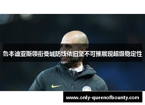 鲁本迪亚斯领衔曼城防线依旧坚不可摧展现超级稳定性