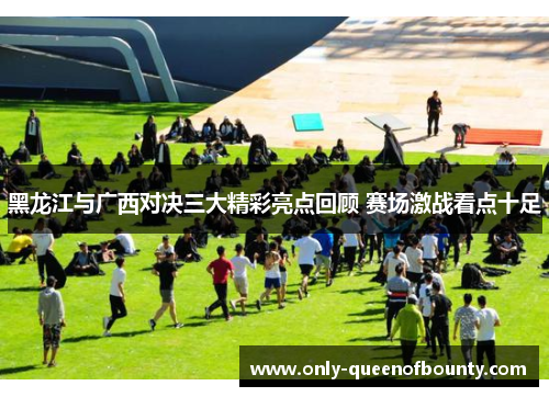 黑龙江与广西对决三大精彩亮点回顾 赛场激战看点十足