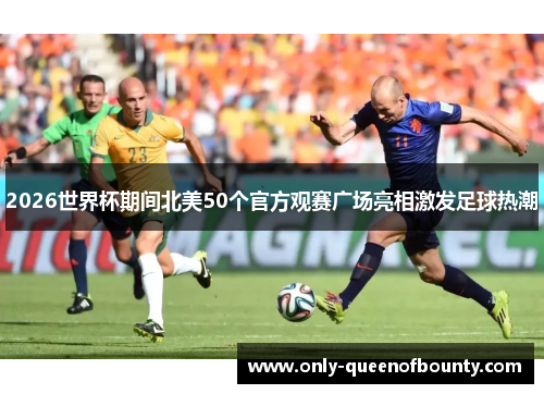 2026世界杯期间北美50个官方观赛广场亮相激发足球热潮