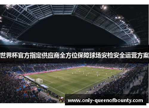 世界杯官方指定供应商全方位保障球场安检安全运营方案